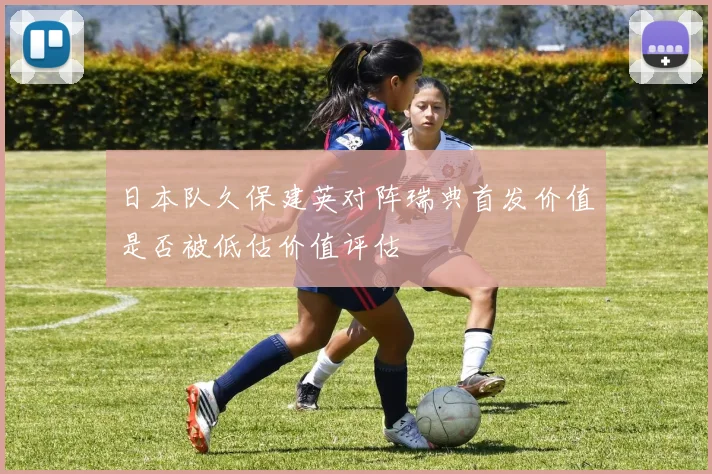 日本队久保建英对阵瑞典首发价值是否被低估价值评估