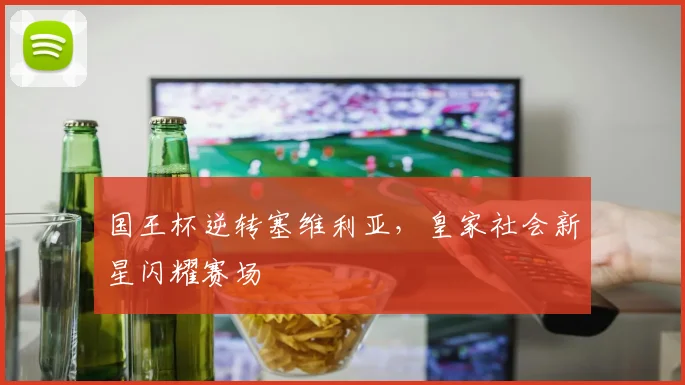 国王杯逆转塞维利亚，皇家社会新星闪耀赛场