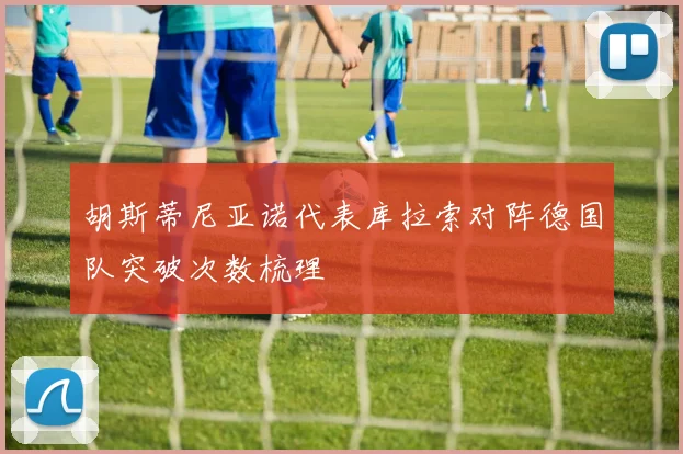 胡斯蒂尼亚诺代表库拉索对阵德国队突破次数梳理