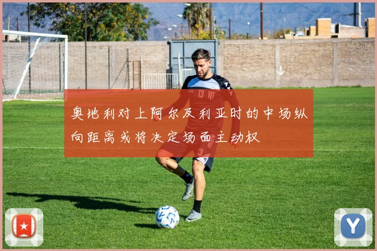 奥地利对上阿尔及利亚时的中场纵向距离或将决定场面主动权
