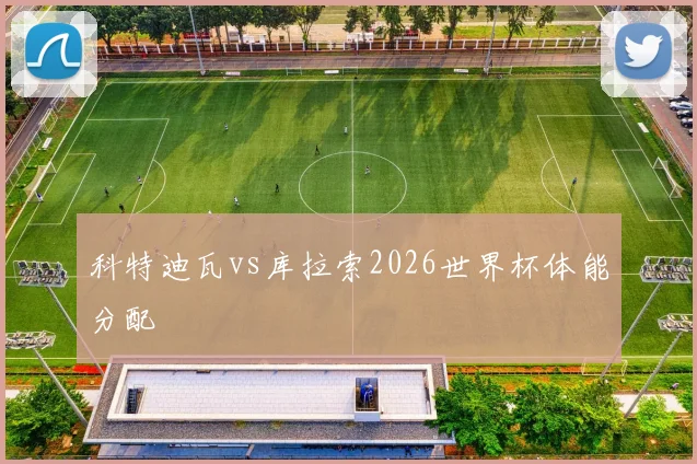 科特迪瓦vs库拉索2026世界杯体能分配