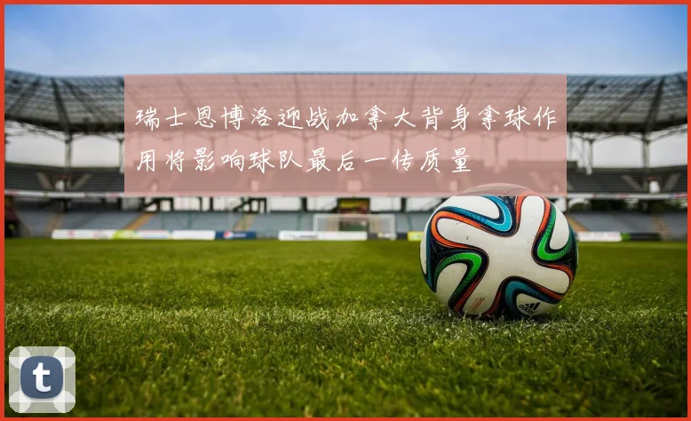 瑞士恩博洛迎战加拿大背身拿球作用将影响球队最后一传质量