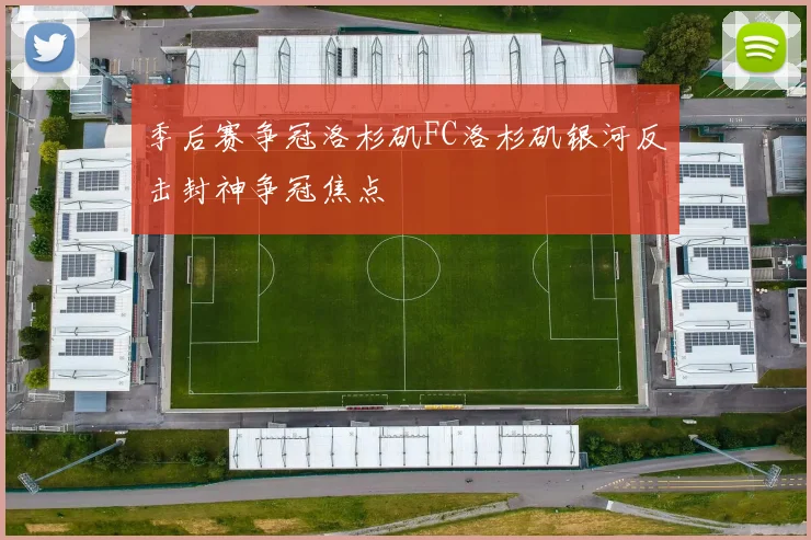 季后赛争冠洛杉矶FC洛杉矶银河反击封神争冠焦点