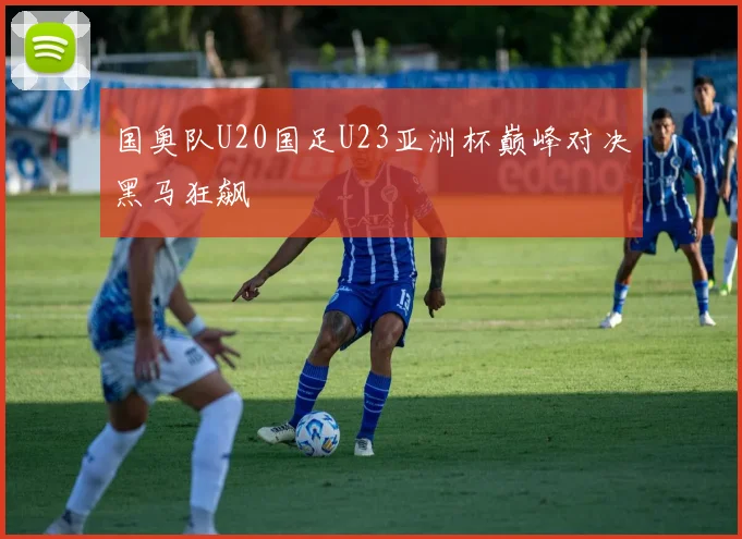 国奥队U20国足U23亚洲杯巅峰对决黑马狂飙