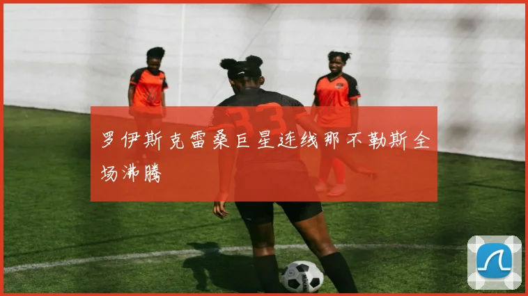 罗伊斯克雷桑巨星连线那不勒斯全场沸腾